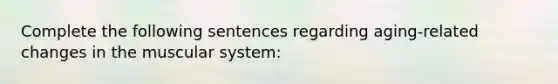 Complete the following sentences regarding aging-related changes in the muscular system: