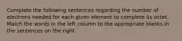 Complete the following sentences regarding the number of electrons needed for each given element to complete its octet. Match the words in the left column to the appropriate blanks in the sentences on the right.