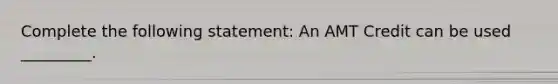 Complete the following statement: An AMT Credit can be used _________.