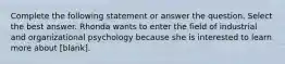 Complete the following statement or answer the question. Select the best answer. Rhonda wants to enter the field of industrial and organizational psychology because she is interested to learn more about [blank].