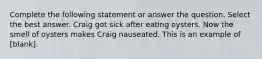 Complete the following statement or answer the question. Select the best answer. Craig got sick after eating oysters. Now the smell of oysters makes Craig nauseated. This is an example of [blank].