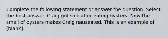 Complete the following statement or answer the question. Select the best answer. Craig got sick after eating oysters. Now the smell of oysters makes Craig nauseated. This is an example of [blank].