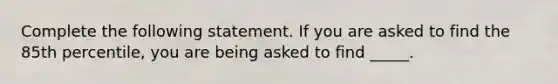 Complete the following statement. If you are asked to find the 85th​ percentile, you are being asked to find​ _____.