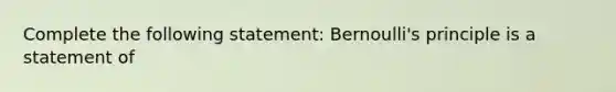 Complete the following statement: Bernoulli's principle is a statement of