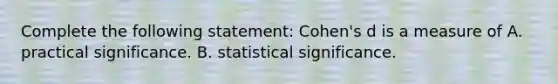 Complete the following statement: Cohen's d is a measure of A. practical significance. B. statistical significance.