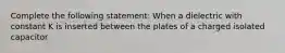 Complete the following statement: When a dielectric with constant K is inserted between the plates of a charged isolated capacitor