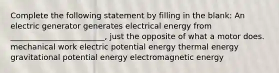 Complete the following statement by filling in the blank: An electric generator generates electrical energy from ________________________, just the opposite of what a motor does. mechanical work electric potential energy thermal energy gravitational potential energy electromagnetic energy