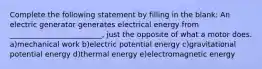 Complete the following statement by filling in the blank: An electric generator generates electrical energy from _________________________, just the opposite of what a motor does. a)mechanical work b)electric potential energy c)gravitational potential energy d)thermal energy e)electromagnetic energy