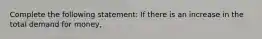 Complete the following statement: If there is an increase in the total demand for money,