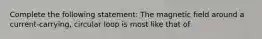 Complete the following statement: The magnetic field around a current-carrying, circular loop is most like that of