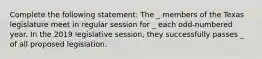 Complete the following statement: The _ members of the Texas legislature meet in regular session for _ each odd-numbered year. In the 2019 legislative session, they successfully passes _ of all proposed legislation.