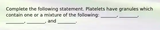 Complete the following statement. Platelets have granules which contain one or a mixture of the following: _______, ________, ________, ________, and ________.