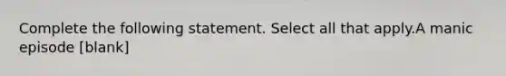 Complete the following statement. Select all that apply.A manic episode [blank]