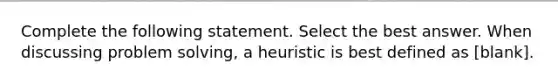 Complete the following statement. Select the best answer. When discussing problem solving, a heuristic is best defined as [blank].