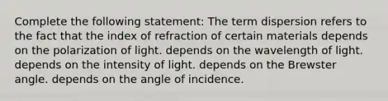 Complete the following statement: The term dispersion refers to the fact that the index of refraction of certain materials depends on the polarization of light. depends on the wavelength of light. depends on the intensity of light. depends on the Brewster angle. depends on the angle of incidence.