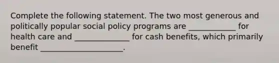 Complete the following statement. The two most generous and politically popular social policy programs are ____________ for health care and ______________ for cash benefits, which primarily benefit _____________________.