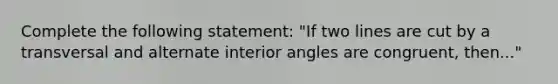 Complete the following statement: "If two lines are cut by a transversal and alternate interior angles are congruent, then..."