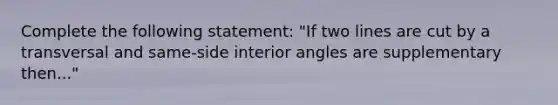 Complete the following statement: "If two lines are cut by a transversal and same-side interior angles are supplementary then..."