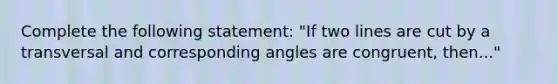 Complete the following statement: "If two lines are cut by a transversal and corresponding angles are congruent, then..."