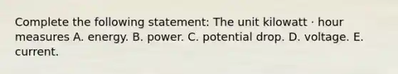 Complete the following statement: The unit kilowatt · hour measures A. energy. B. power. C. potential drop. D. voltage. E. current.