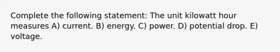 Complete the following statement: The unit kilowatt hour measures A) current. B) energy. C) power. D) potential drop. E) voltage.