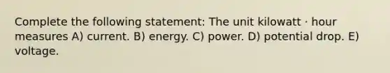 Complete the following statement: The unit kilowatt ⋅ hour measures A) current. B) energy. C) power. D) potential drop. E) voltage.