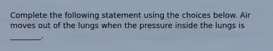 Complete the following statement using the choices below. Air moves out of the lungs when the pressure inside the lungs is ________.