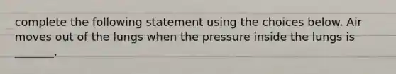 complete the following statement using the choices below. Air moves out of the lungs when the pressure inside the lungs is _______.