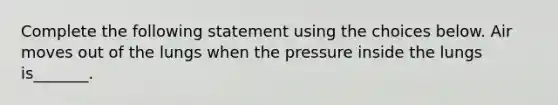 Complete the following statement using the choices below. Air moves out of the lungs when the pressure inside the lungs is_______.