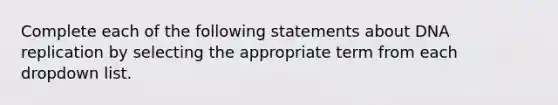 Complete each of the following statements about DNA replication by selecting the appropriate term from each dropdown list.