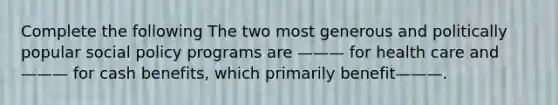 Complete the following The two most generous and politically popular social policy programs are ——— for health care and——— for cash benefits, which primarily benefit———.