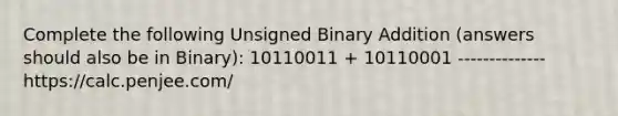 Complete the following Unsigned Binary Addition (answers should also be in Binary): 10110011 + 10110001 -------------- https://calc.penjee.com/