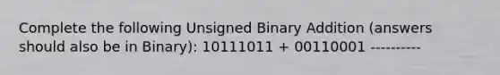 Complete the following Unsigned Binary Addition (answers should also be in Binary): 10111011 + 00110001 ----------