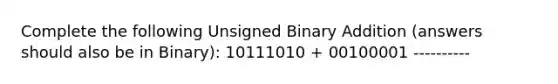 Complete the following Unsigned Binary Addition (answers should also be in Binary): 10111010 + 00100001 ----------