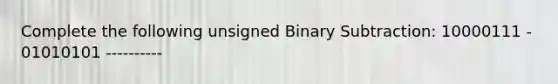 Complete the following unsigned Binary Subtraction: 10000111 - 01010101 ----------