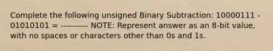 Complete the following unsigned Binary Subtraction: 10000111 - 01010101 = ---------- NOTE: Represent answer as an 8-bit value, with no spaces or characters other than 0s and 1s.