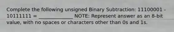 Complete the following unsigned Binary Subtraction: 11100001 - 10111111 = ______________ NOTE: Represent answer as an 8-bit value, with no spaces or characters other than 0s and 1s.