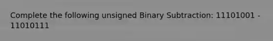 Complete the following unsigned Binary Subtraction: 11101001 - 11010111