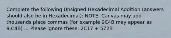 Complete the following Unsigned Hexadecimal Addition (answers should also be in Hexadecimal): NOTE: Canvas may add thousands place commas (for example 9C4B may appear as 9,C4B) ... Please ignore these. 2C17 + 572B