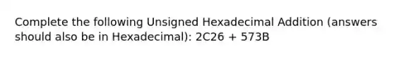 Complete the following Unsigned Hexadecimal Addition (answers should also be in Hexadecimal): 2C26 + 573B