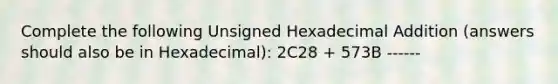 Complete the following Unsigned Hexadecimal Addition (answers should also be in Hexadecimal): 2C28 + 573B ------