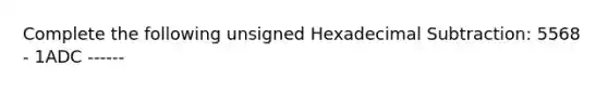 Complete the following unsigned Hexadecimal Subtraction: 5568 - 1ADC ------