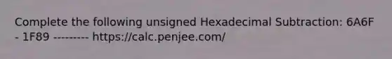 Complete the following unsigned Hexadecimal Subtraction: 6A6F - 1F89 --------- https://calc.penjee.com/