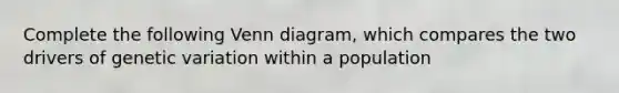 Complete the following <a href='https://www.questionai.com/knowledge/knGvAuOGM5-venn-diagram' class='anchor-knowledge'>venn diagram</a>, which compares the two drivers of genetic variation within a population