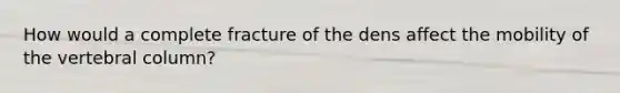How would a complete fracture of the dens affect the mobility of the vertebral column?