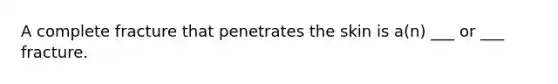 A complete fracture that penetrates the skin is a(n) ___ or ___ fracture.