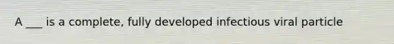 A ___ is a complete, fully developed infectious viral particle