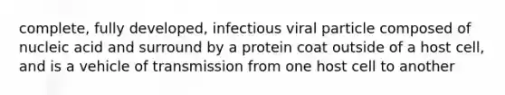 complete, fully developed, infectious viral particle composed of nucleic acid and surround by a protein coat outside of a host cell, and is a vehicle of transmission from one host cell to another