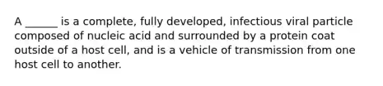 A ______ is a complete, fully developed, infectious viral particle composed of nucleic acid and surrounded by a protein coat outside of a host cell, and is a vehicle of transmission from one host cell to another.