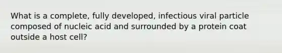 What is a complete, fully developed, infectious viral particle composed of nucleic acid and surrounded by a protein coat outside a host cell?